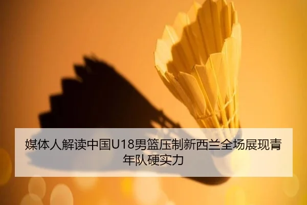媒体人解读中国U18男篮压制新西兰全场展现青年队硬实力